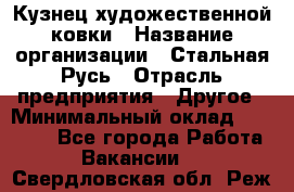 Кузнец художественной ковки › Название организации ­ Стальная Русь › Отрасль предприятия ­ Другое › Минимальный оклад ­ 40 000 - Все города Работа » Вакансии   . Свердловская обл.,Реж г.